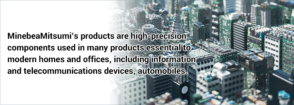 Image:Minebea's products are high-precision components used in many products essential to modern homes and offices, including information and telecommunications devices, automobiles.