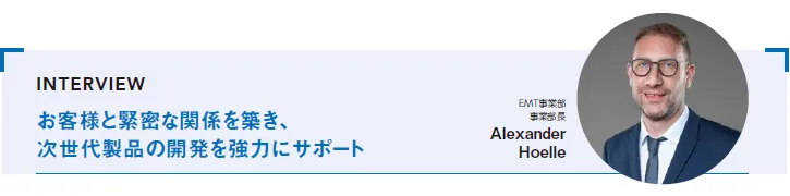 INTERVIEW:お客様と緊密な関係を築き、次世代製品の開発を強力にサポート EMT事業部 事業部長 Alexander Hoelle