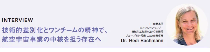 INTERVIEW:技術的差別化とワンチームの精神で、航空宇宙事業の中核を担う存在へ - PT事業本部カスタムベアリング・機械加工製品(CBM)事業部グループ執行役員 CBM事業部長 Dr. Hedi Bachmann