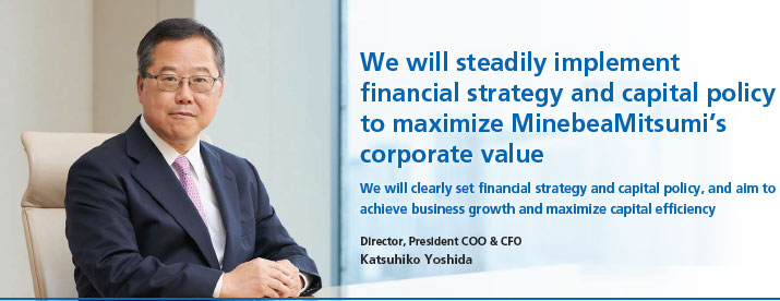 image : Director, President COO & CFO Katsuhiko Yoshida - We will steadily implement financial strategy and capital policy to maximize MinebeaMitsumi's corporate value