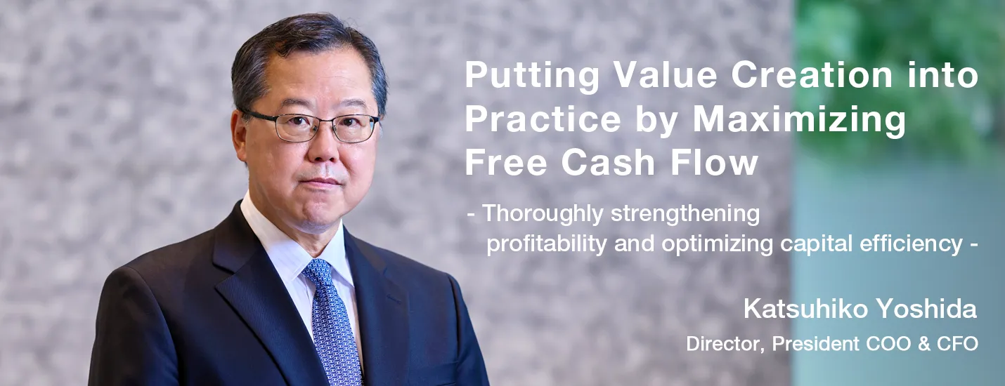Putting Value Creation into Practice by Maximizing Free Cash Flow - Thoroughly strengthening profitability and optimizing capital efficiency - Katsuhiko Yoshida Director, President COO & CFO