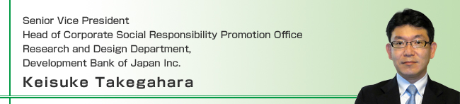 Senior Vice President Head of Corporate Social Responsibility Promotion Office Research and Design Department, Development Bank of Japan Inc. Keisuke Takegahara