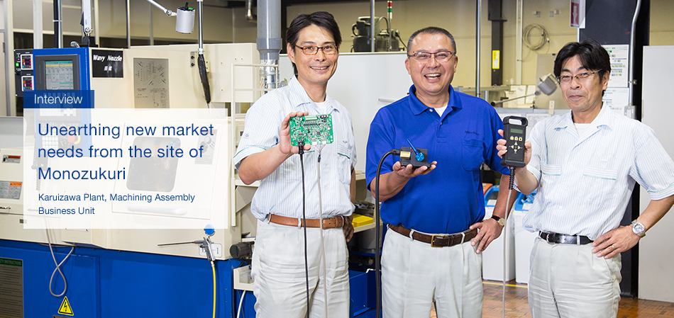 Interview : Unearthing new market needs from the site of Monozukuri - Karuizawa Plant, Machining Assembly Business Unit