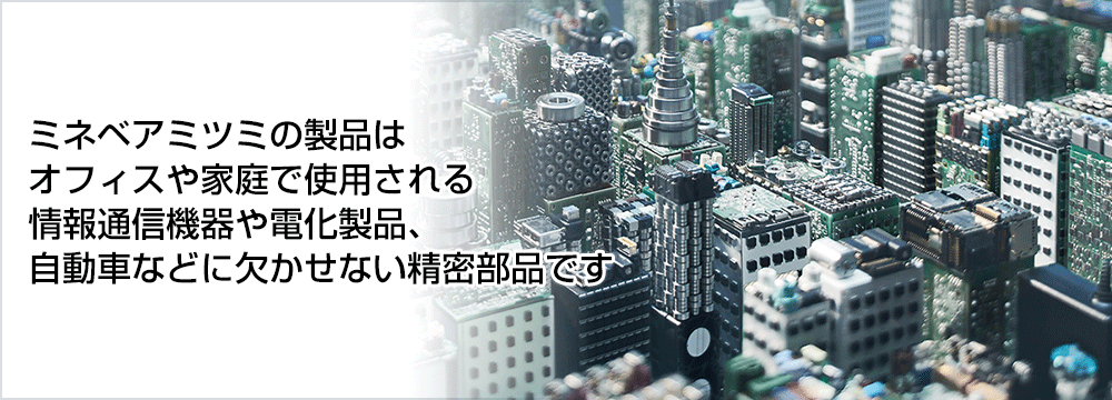 画像：ミネベアの製品はオフィスや家庭で使用される情報通信機器や電化製品、自動車などに欠かせない精密部品です。