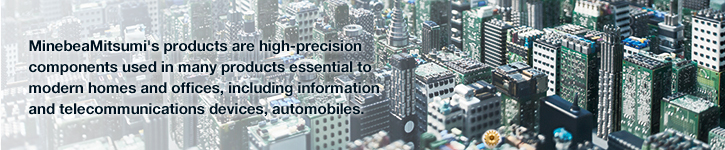 Image:Minebea's products are high-precision components used in many products essential to modern homes and offices, including information and telecommunications devices, automobiles.